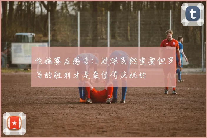 伦施赛后感言：进球固然重要但罗马的胜利才是最值得庆祝的
