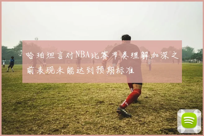哈珀坦言对NBA比赛节奏理解加深之前表现未能达到预期标准