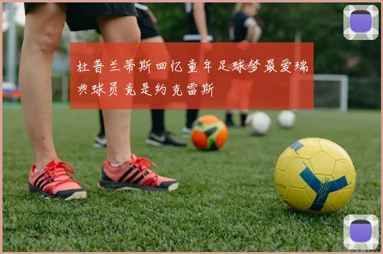 杜普兰蒂斯回忆童年足球梦最爱瑞典球员竟是约克雷斯