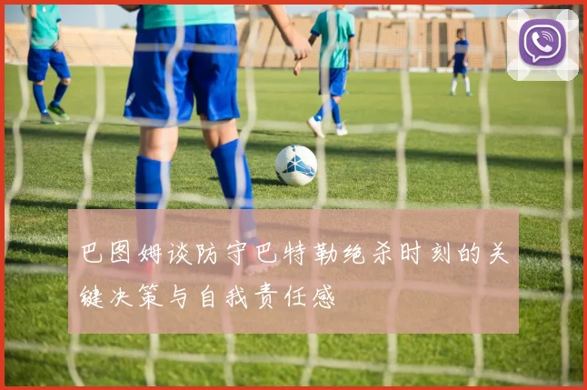 巴图姆谈防守巴特勒绝杀时刻的关键决策与自我责任感