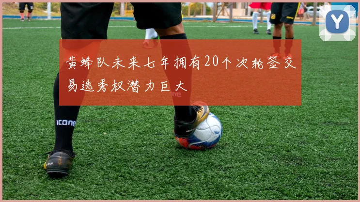黄蜂队未来七年拥有20个次轮签交易选秀权潜力巨大