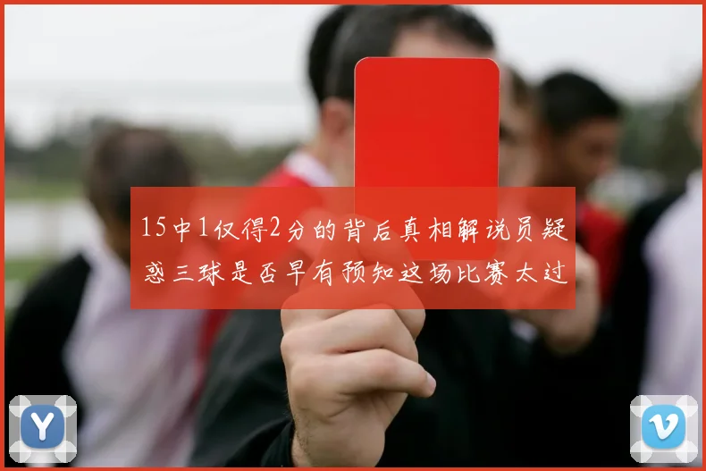 15中1仅得2分的背后真相解说员疑惑三球是否早有预知这场比赛太过抽象