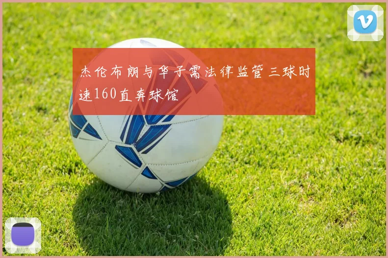 杰伦布朗与华子需法律监管三球时速160直奔球馆