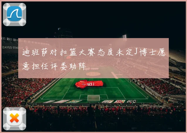 迪班萨对扣篮大赛态度未定J博士愿意担任评委助阵
