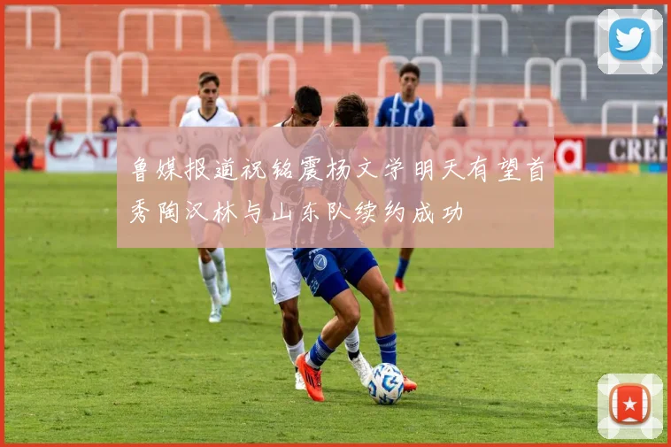 鲁媒报道祝铭震杨文学明天有望首秀陶汉林与山东队续约成功