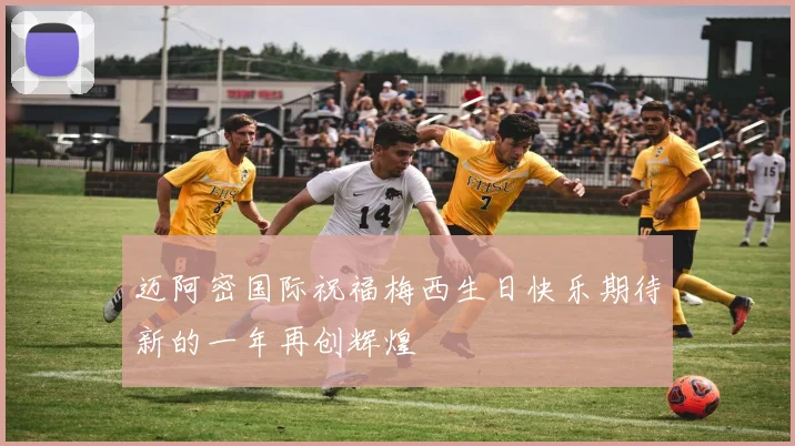 迈阿密国际祝福梅西生日快乐期待新的一年再创辉煌