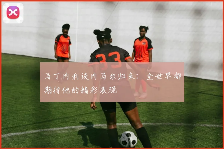 马丁内利谈内马尔归来：全世界都期待他的精彩表现