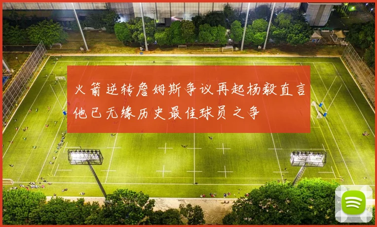 火箭逆转詹姆斯争议再起杨毅直言他已无缘历史最佳球员之争