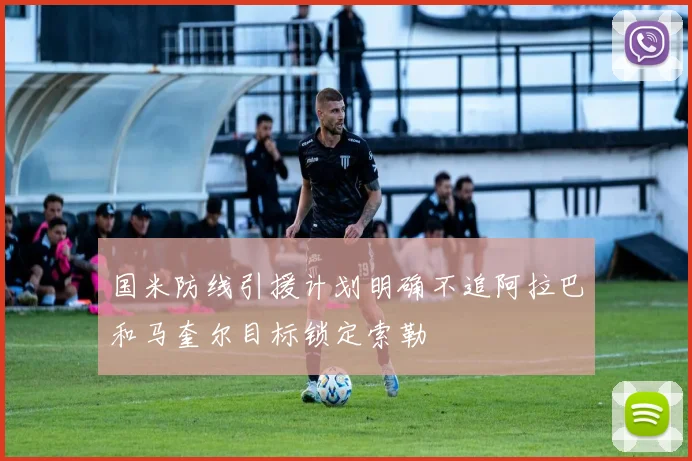 国米防线引援计划明确不追阿拉巴和马奎尔目标锁定索勒