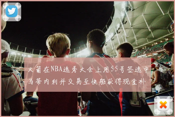 火箭在NBA选秀大会上用55号签选中马蒂内利并交易至快船获得现金补偿