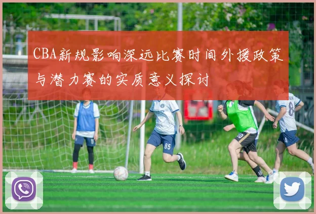 CBA新规影响深远比赛时间外援政策与潜力赛的实质意义探讨
