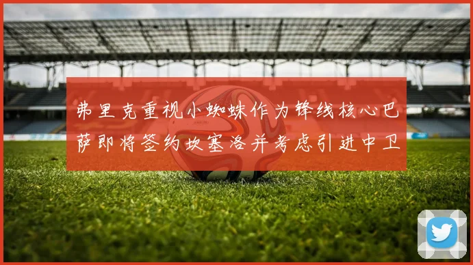 弗里克重视小蜘蛛作为锋线核心巴萨即将签约坎塞洛并考虑引进中卫