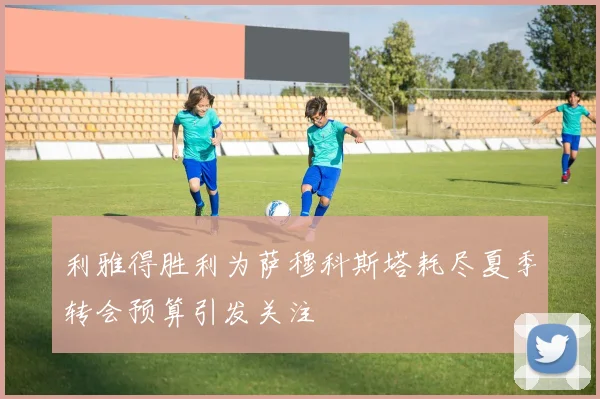 利雅得胜利为萨穆科斯塔耗尽夏季转会预算引发关注
