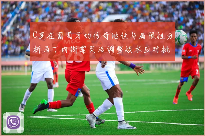 C罗在葡萄牙的传奇地位与局限性分析马丁内斯需灵活调整战术应对挑战