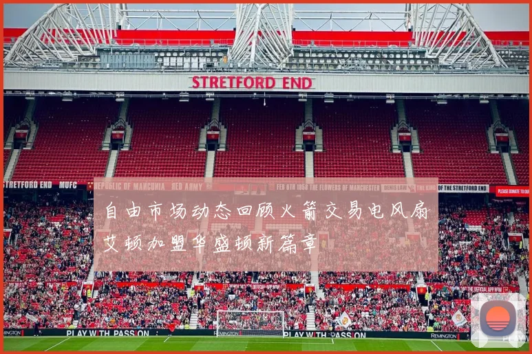 自由市场动态回顾火箭交易电风扇艾顿加盟华盛顿新篇章