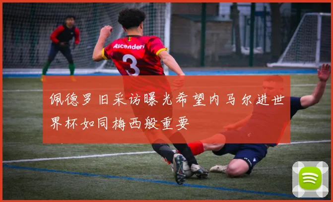 佩德罗旧采访曝光希望内马尔进世界杯如同梅西般重要