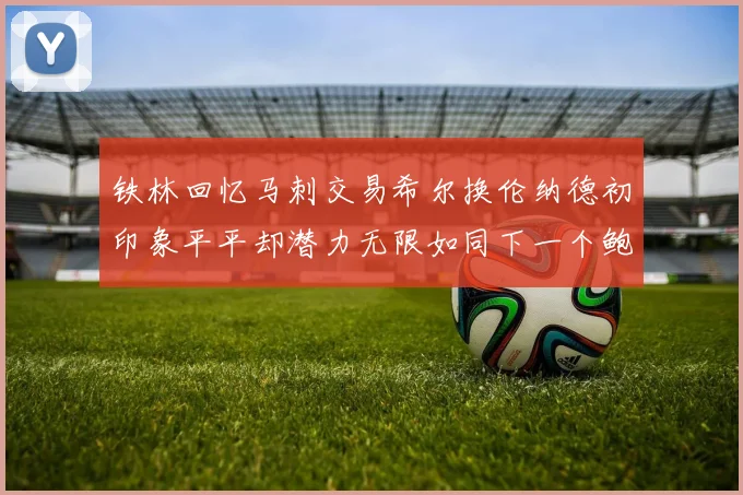 铁林回忆马刺交易希尔换伦纳德初印象平平却潜力无限如同下一个鲍文