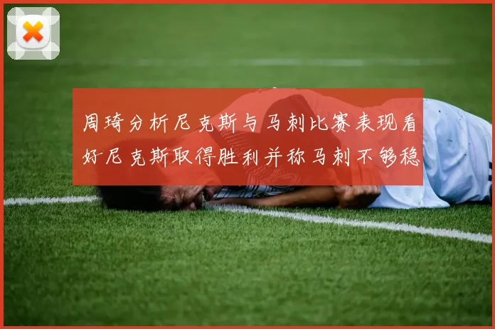 周琦分析尼克斯与马刺比赛表现看好尼克斯取得胜利并称马刺不够稳定