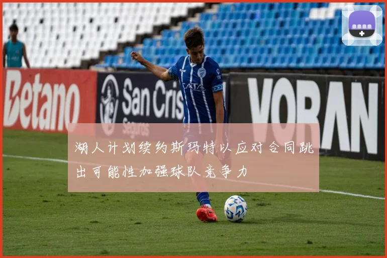 湖人计划续约斯玛特以应对合同跳出可能性加强球队竞争力