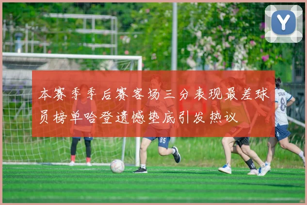 本赛季季后赛客场三分表现最差球员榜单哈登遗憾垫底引发热议