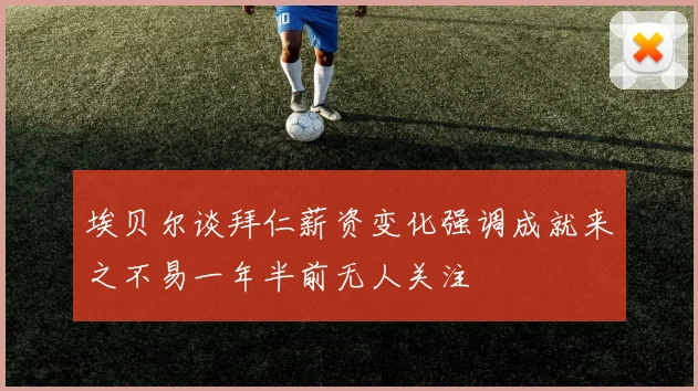埃贝尔谈拜仁薪资变化强调成就来之不易一年半前无人关注